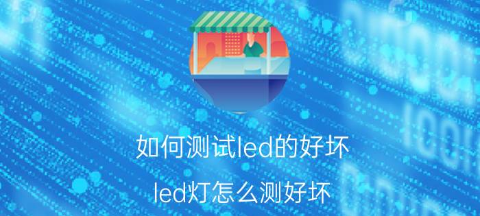 如何测试led的好坏 led灯怎么测好坏？